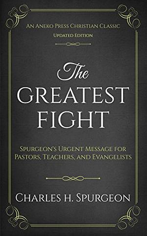 The Greatest Fight (Updated, Annotated): Spurgeon's Urgent Message for Pastors, Teachers, and Evangelists by Charles Haddon Spurgeon