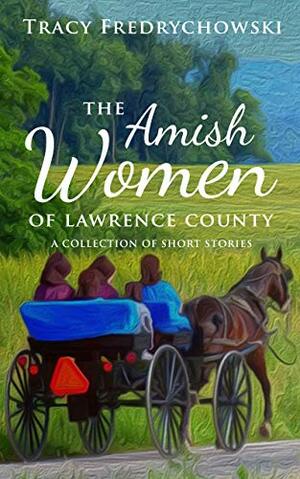 The Amish Women of Lawrence County: A Collection of Amish Short Stories by Tracy Fredrychowski