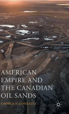 American Empire and the Canadian Oil Sands by George A. Gonzalez