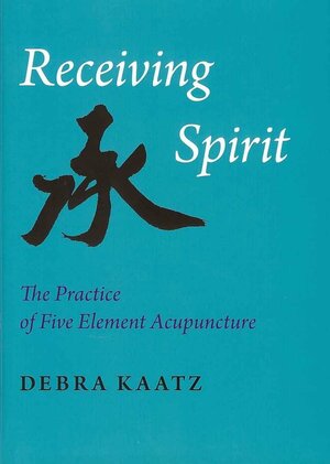 Receiving Spirit: The Practice Of Five Element Acupuncture by Debra Kaatz