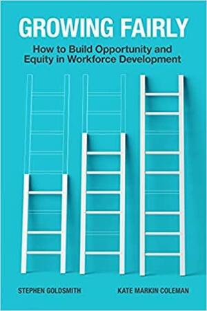 Growing Fairly: How to Build Opportunity and Equity in Workforce Development by Kate Markin Coleman, Stephen Goldsmith