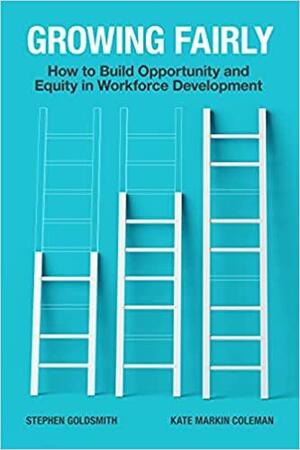Growing Fairly: How to Build Opportunity and Equity in Workforce Development by Kate Markin Coleman, Stephen Goldsmith