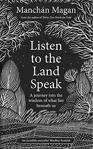 Listen to the Land Speak: A journey into the wisdom of what lies beneath us by Manchán Magan, Manchán Magan