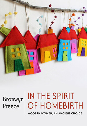 In the Spirit of Homebirth: Modern Women, An Ancient Choice by Bronwyn Preece