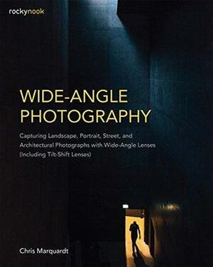 Wide-Angle Photography: Capturing Landscape, Portrait, Street, and Architectural Photographs with Wide-Angle Lenses by Chris Marquardt