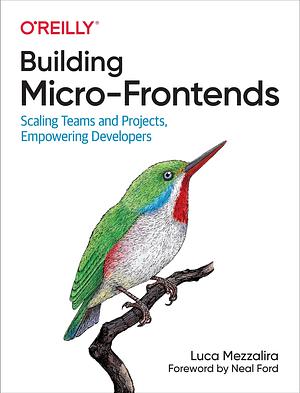 Building Micro-Frontends: Scaling Teams and Projects, Empowering Developers by Luca Mezzalira, Luca Mezzalira