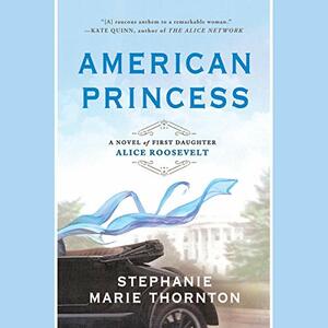 American Princess: A Novel of First Daughter Alice Roosevelt by Stephanie Marie Thornton