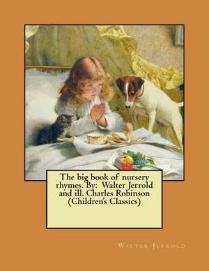 The big book of nursery rhymes. By: Walter Jerrold and ill. Charles Robinson (Children's Classics) by Walter Jerrold