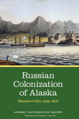 Russian Colonization of Alaska, Volume 2: Baranov's Era, 1799-1818 by Andrei Val'terovich Grinëv, Grinëv