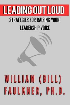 Leading Out Loud: Strategies For Raising Your Leadership Voice by William Faulkner