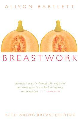 Breastwork: Rethinking Breastfeeding by Alison Bartlett