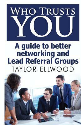 Who Trusts You: A guide to better networking and Lead Referral Groups by Taylor Ellwood