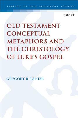 Old Testament Conceptual Metaphors and the Christology of Luke's Gospel by Gregory R. Lanier
