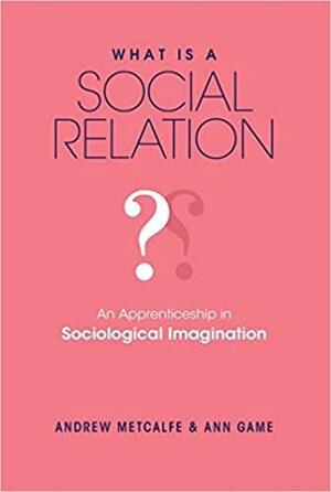 What is a Social Relation?: An Apprenticeship in Sociological Imagination by Andrew Metcalfe