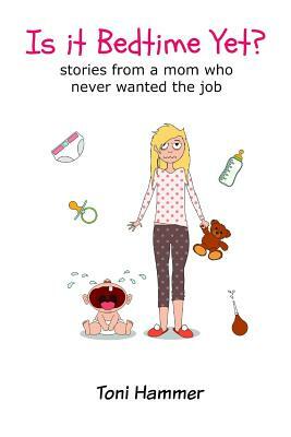 Is It Bedtime Yet? Stories From a Mom Who Never Wanted the Job by Toni Hammer