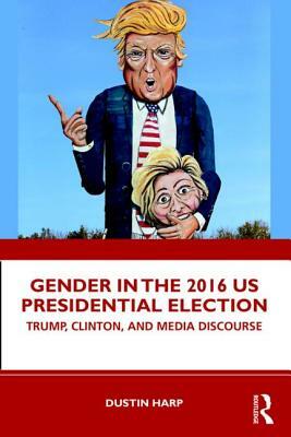 Gender in the 2016 Us Presidential Election: Trump, Clinton, and Media Discourse by Dustin Harp