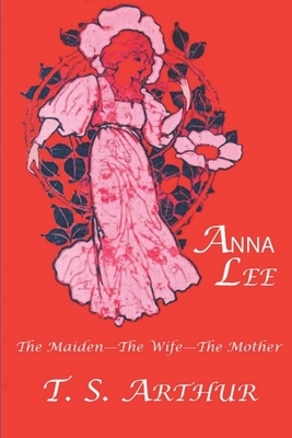 Anna Lee: The Maiden-The Wife-The Mother: A Tale by Timothy Shay Arthur