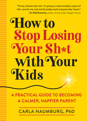 How to Stop Losing Your Sh*t with Your Kids: Effective strategies for stressed out parents by Carla Naumburg