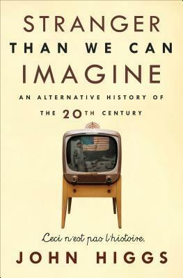 Stranger Than We Can Imagine: An Alternative History of the 20th Century by J.M.R. Higgs, John Higgs