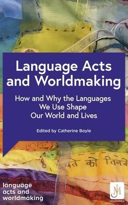 Language Acts and Worldmaking: How and Why the Languages We Use Shape Our World and Our Lives by Catherine Boyle, Catherine Boyle, Debra Kelly, Debra Kelly, Ana de Medeiros, Ana de Medeiros