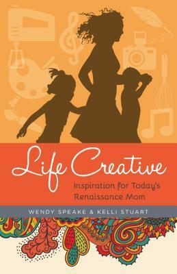 Life Creative: Inspiration for Today's Renaissance Mom by Wendy Speake, Kelli Stuart