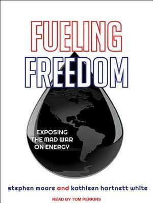 Fueling Freedom: Exposing the Mad War on Energy by Kathleen Hartnett White, Stephen Moore, Tom Perkins