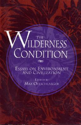 The Wilderness Condition: Essays On Environment And Civilization by Max Oelschlaeger