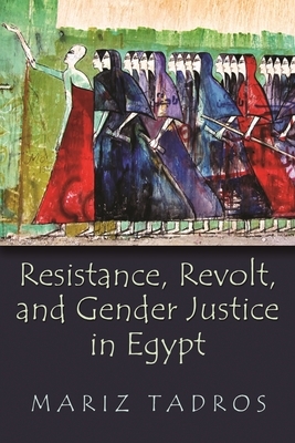Resistance, Revolt, and Gender Justice in Egypt by Mariz Tadros