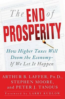 The End of Prosperity: How Higher Taxes Will Doom the Economy--If We Let It Happen by Stephen Moore, Arthur B. Laffer, Peter J. Tanous