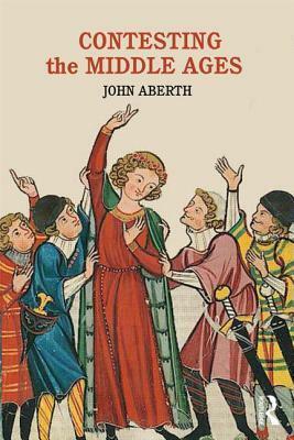 Contesting the Middle Ages: Debates That Are Changing Our Narrative of Medieval History by John Aberth