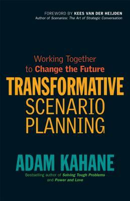 Transformative Scenario Planning: Working Together to Change the Future by Adam Kahane