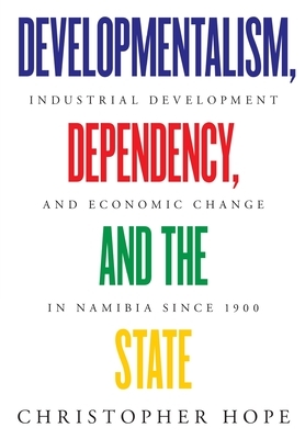 Developmentalism, Dependency, and the State: Industrial Development and Economic Change in Namibia since 1900 by Christopher Hope