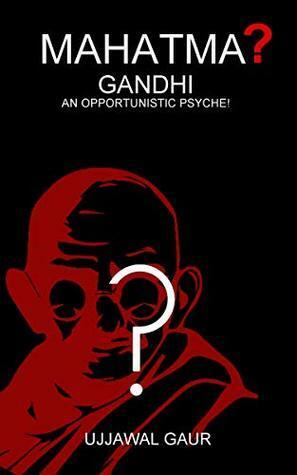 Mahatma Gandhi: An Opportunistic Psyche! by Ujjawal Gaur