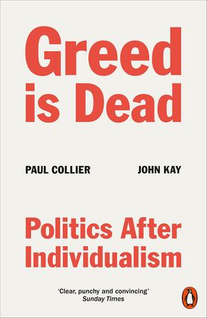 Greed Is Dead: Politics After Individualism by John Kay, Paul Collier