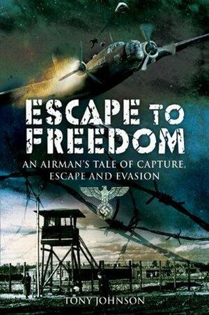 Escape to Freedom: An Airman's Tale of Capture, Escape and Evasion by Tony Johnson