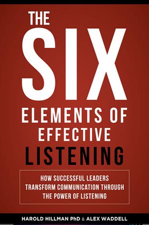 The Six Elements of Effective Listening: How Successful Leaders Transform Communication Through the Power of Listening by Harold Hillman, Alex Waddell