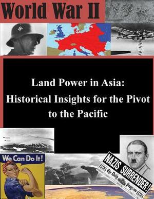 Land Power in Asia: Historical Insights for the Pivot to the Pacific by U. S. Army Command and General Staff Col