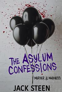 The Asylum Confessions: Murder & Madness by Jack Steen, Jack Steen