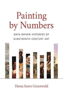 Painting by Numbers: Data-Driven Histories of Nineteenth-Century Art by Diana Seave Greenwald