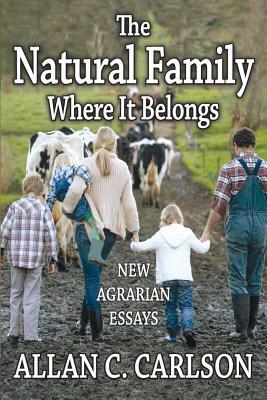 The Natural Family Where It Belongs: New Agrarian Essays by Allan C. Carlson