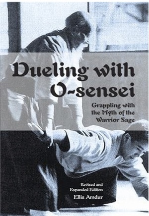 Dueling with O-Sensei: Grappling with the Myth of the Warrior Sage by Ellis Amdur