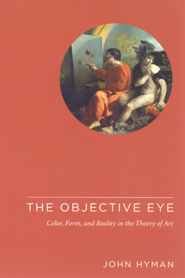 The Objective Eye: Color, Form, and Reality in the Theory of Art by John Hyman