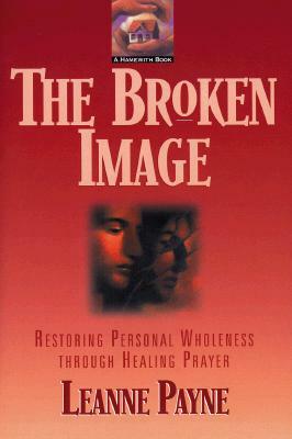 The Broken Image: Restoring Personal Wholeness Through Healing Prayer by Leanne Payne