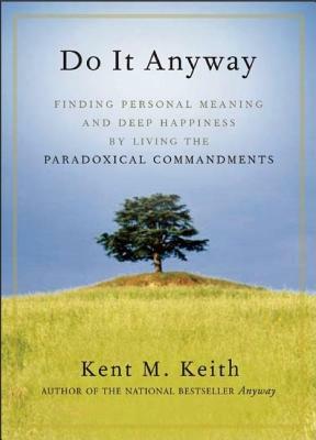 Do It Anyway: Finding Personal Meaning and Deep Happiness by Living the Paradoxical Commandments by Kent M. Keith