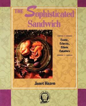 The Sophisticated Sandwich: Exotic, Eclectic, Ethnic Eatables by Janet Hazen