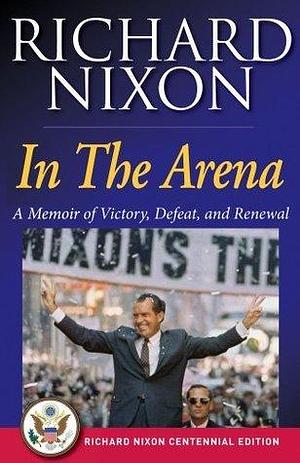 In The Arena: A Memoir of Victory, Defeat, and Renewal by Richard M. Nixon, Richard M. Nixon