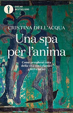 Una spa per l'anima: Come prendersi cura della vita con i classici greci e latini by Cristina Dell'Acqua