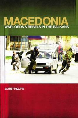 Macedonia: Warlords and Rebels in the Balkans by John Phillips