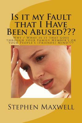 Is it my Fault that I Have Been Abused: Why / What is it that goes through your Family Member's or Your People's (Friends) Mind by Stephen Cortney Maxwell