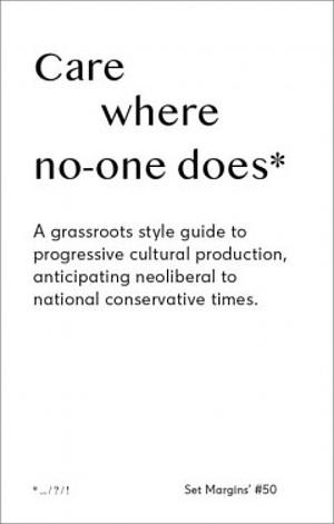 Care Where No One Does: A Grassroots-Style Guide to Progressive Cultural Production, Anticipating Neoliberal to National Conservative Times by Freek Lomme